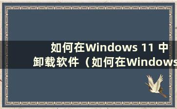 如何在Windows 11 中卸载软件（如何在Windows 11 中卸载软件）